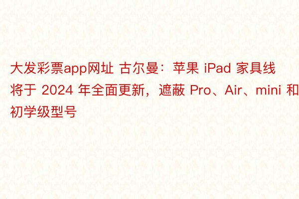 大发彩票app网址 古尔曼：苹果 iPad 家具线将于 2024 年全面更新，遮蔽 Pro、Air、mini 和初学级型号