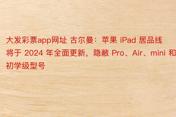 大发彩票app网址 古尔曼：苹果 iPad 居品线将于 2024 年全面更新，隐敝 Pro、Air、mini 和初学级型号